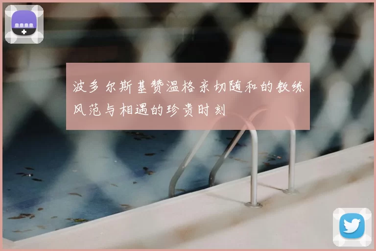 波多尔斯基赞温格亲切随和的教练风范与相遇的珍贵时刻