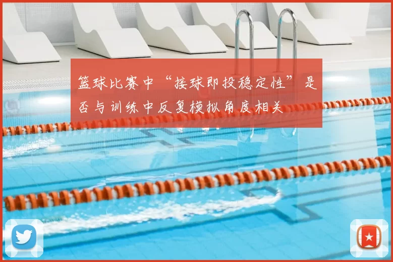 篮球比赛中“接球即投稳定性”是否与训练中反复模拟角度相关