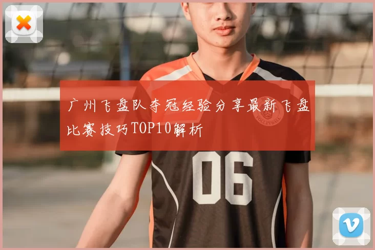 广州飞盘队夺冠经验分享最新飞盘比赛技巧TOP10解析