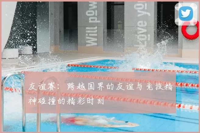 友谊赛：跨越国界的友谊与竞技精神碰撞的精彩时刻