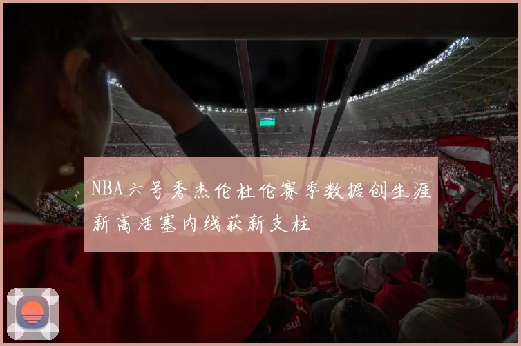 NBA六号秀杰伦杜伦赛季数据创生涯新高活塞内线获新支柱