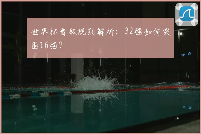世界杯晋级规则解析:32强如何突围16强?