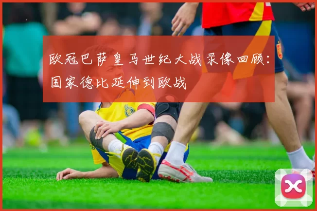 欧冠巴萨皇马世纪大战录像回顾:国家德比延伸到欧战