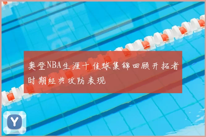 奥登NBA生涯十佳球集锦回顾开拓者时期经典攻防表现