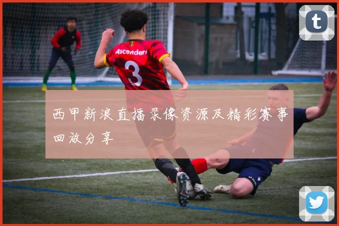 西甲新浪直播录像资源及精彩赛事回放分享