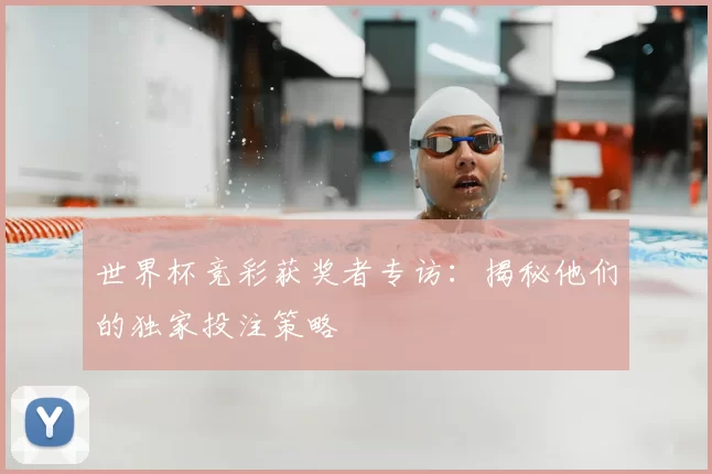 世界杯竞彩获奖者专访:揭秘他们的独家投注策略