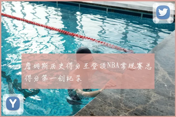 詹姆斯历史得分王登顶NBA常规赛总得分第一创纪录