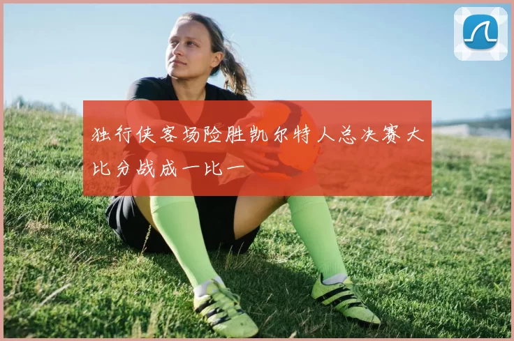 独行侠客场险胜凯尔特人总决赛大比分战成一比一