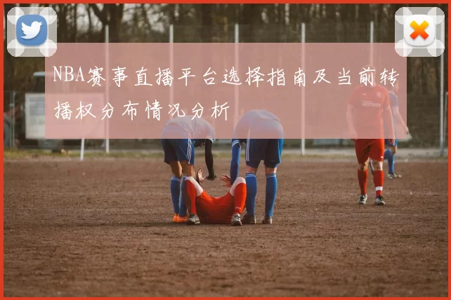 NBA赛事直播平台选择指南及当前转播权分布情况分析