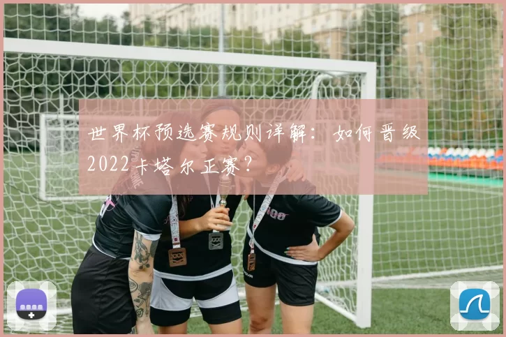 世界杯预选赛规则详解：如何晋级2022卡塔尔正赛？