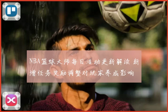 NBA篮球大师每日活动更新解读 新增任务奖励调整对玩家养成影响