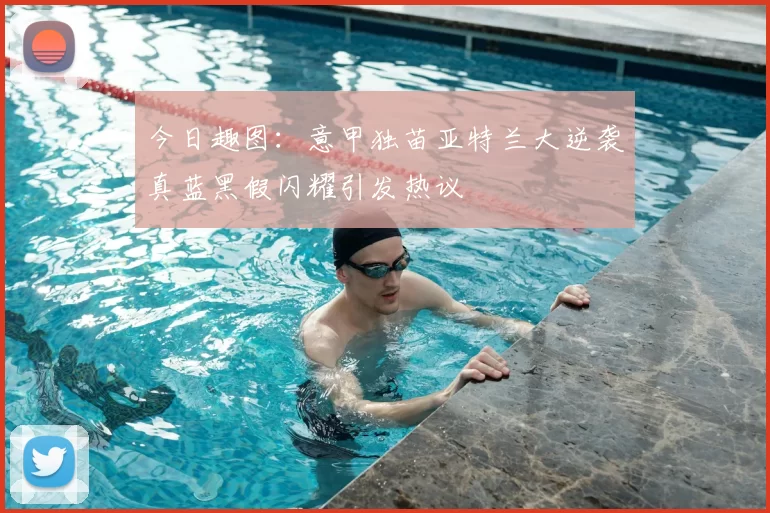 今日趣图：意甲独苗亚特兰大逆袭真蓝黑假闪耀引发热议