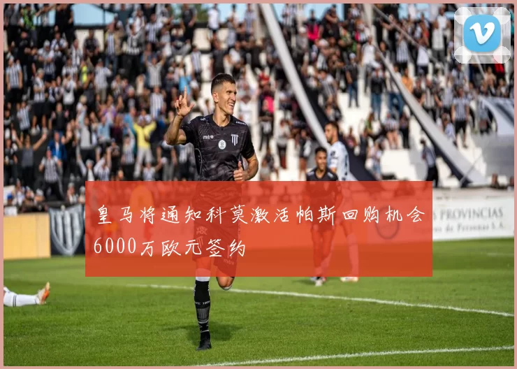 皇马将通知科莫激活帕斯回购机会6000万欧元签约