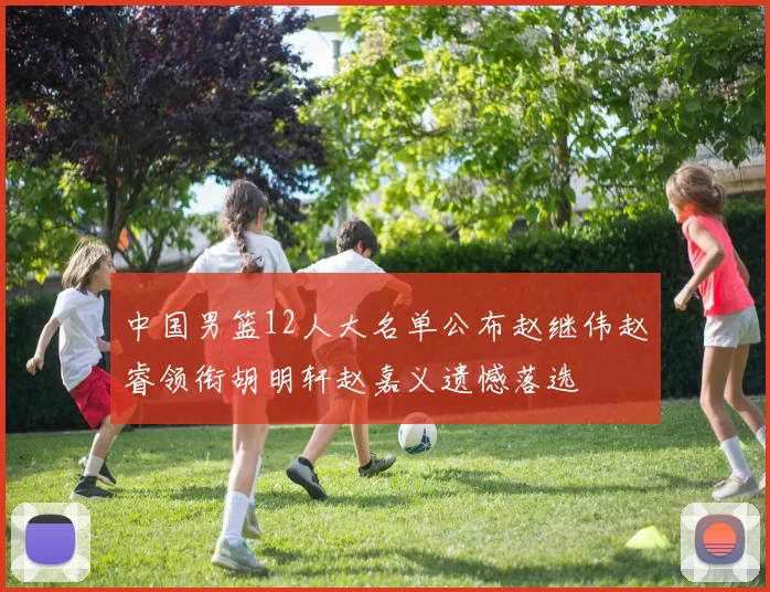 中国男篮12人大名单公布赵继伟赵睿领衔胡明轩赵嘉义遗憾落选