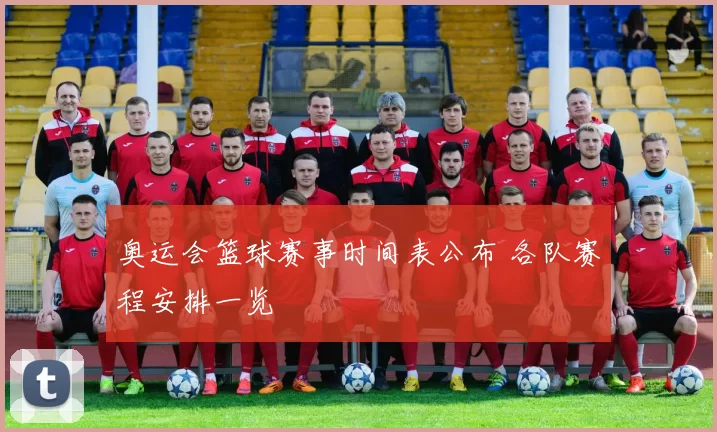 奥运会篮球赛事时间表公布 各队赛程安排一览