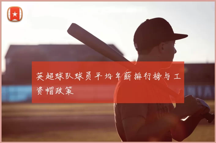 英超球队球员平均年薪排行榜与工资帽政策