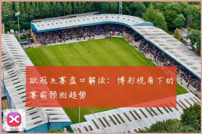 欧冠决赛盘口解读：博彩视角下的赛前预测趋势