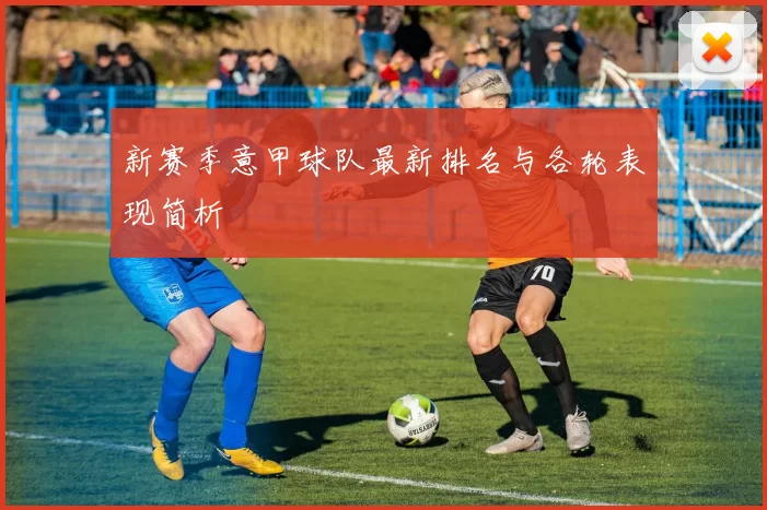 新赛季意甲球队最新排名与各轮表现简析