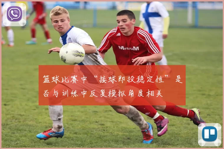 篮球比赛中“接球即投稳定性”是否与训练中反复模拟角度相关