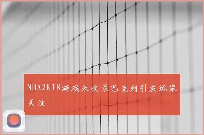 NBA2K18游戏未收录巴克利引发玩家关注