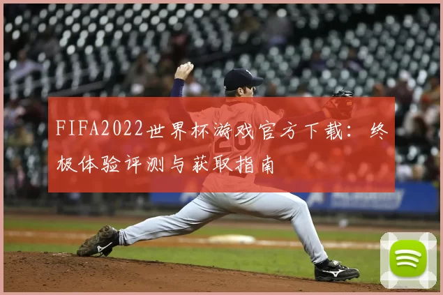 FIFA2022世界杯游戏官方下载：终极体验评测与获取指南
