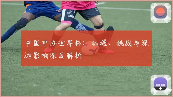 中国申办世界杯:机遇、挑战与深远影响深度解析