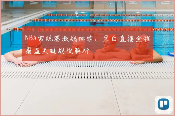 NBA常规赛激战继续，黑白直播全程覆盖关键战役解析