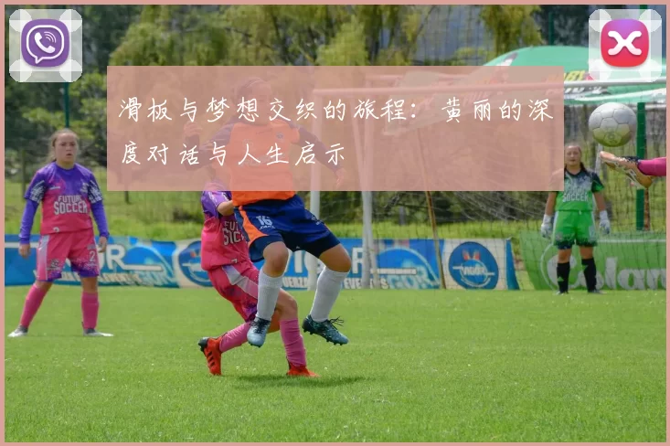 滑板与梦想交织的旅程：黄丽的深度对话与人生启示