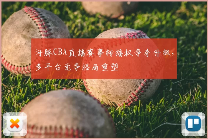 河豚CBA直播赛事转播权争夺升级，多平台竞争格局重塑