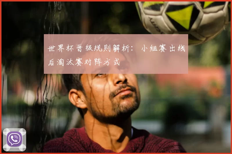 世界杯晋级规则解析:小组赛出线后淘汰赛对阵方式
