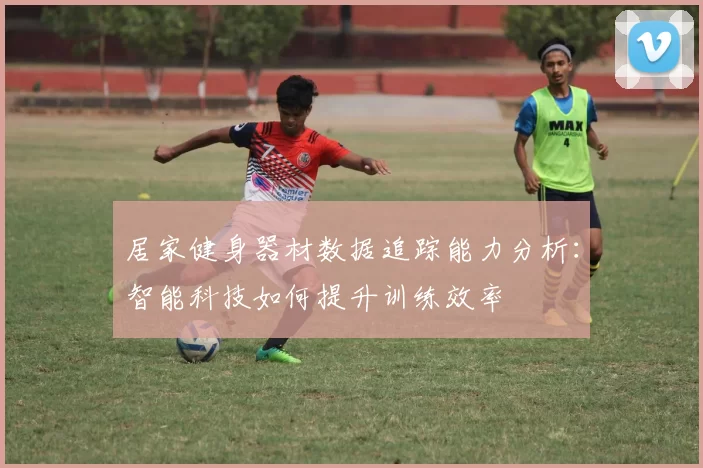 居家健身器材数据追踪能力分析：智能科技如何提升训练效率