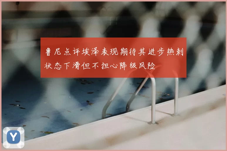 鲁尼点评埃泽表现期待其进步热刺状态下滑但不担心降级风险