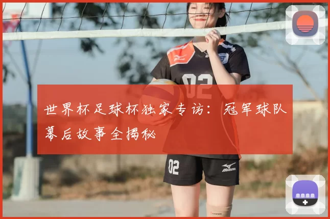 世界杯足球杯独家专访:冠军球队幕后故事全揭秘