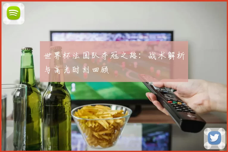 世界杯法国队夺冠之路：战术解析与高光时刻回顾