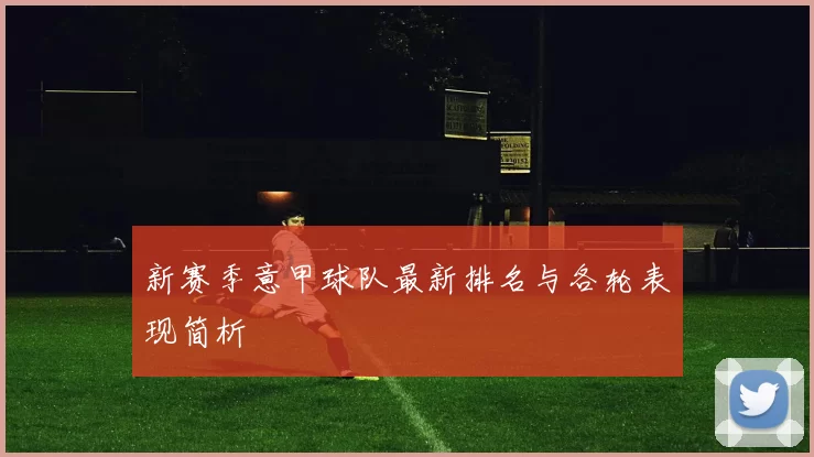 新赛季意甲球队最新排名与各轮表现简析