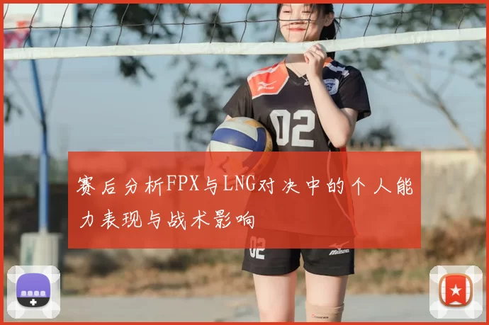 赛后分析FPX与LNG对决中的个人能力表现与战术影响