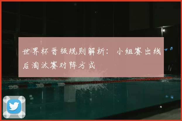 世界杯晋级规则解析:小组赛出线后淘汰赛对阵方式