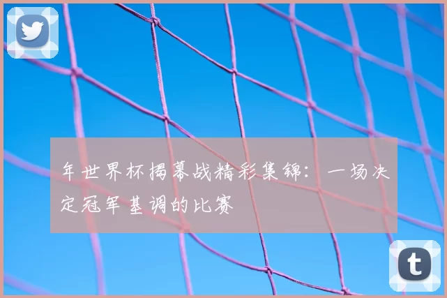 年世界杯揭幕战精彩集锦:一场决定冠军基调的比赛