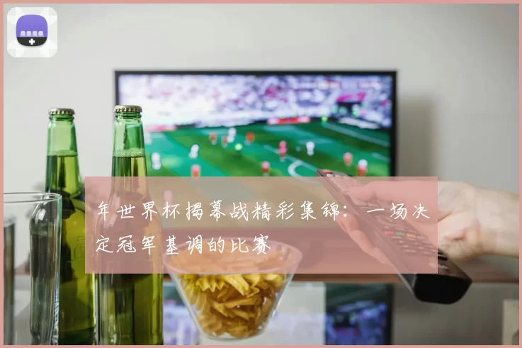 年世界杯揭幕战精彩集锦:一场决定冠军基调的比赛