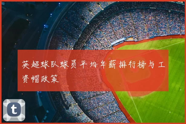 英超球队球员平均年薪排行榜与工资帽政策
