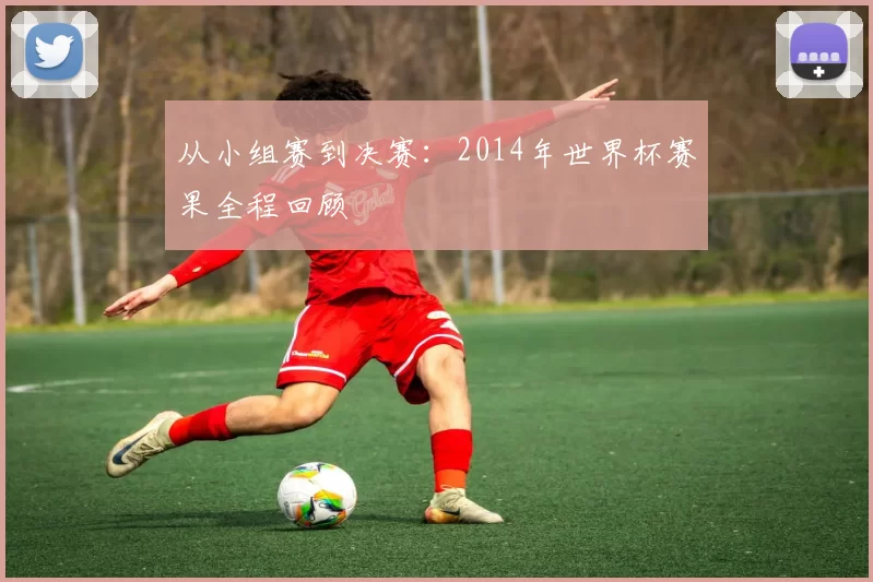 从小组赛到决赛：2014年世界杯赛果全程回顾
