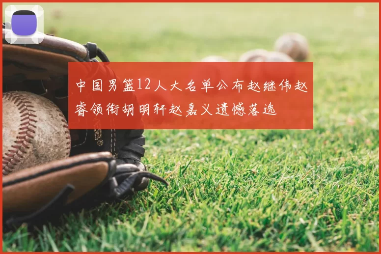 中国男篮12人大名单公布赵继伟赵睿领衔胡明轩赵嘉义遗憾落选