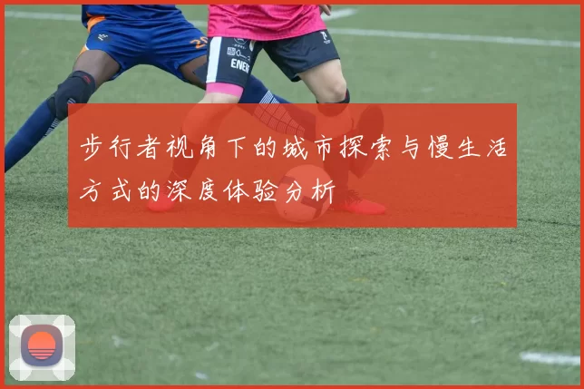 步行者视角下的城市探索与慢生活方式的深度体验分析