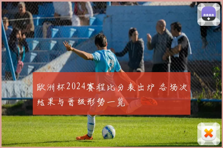 欧洲杯2024赛程比分表出炉 各场次结果与晋级形势一览