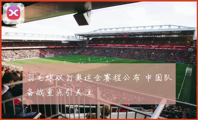 羽毛球双打奥运会赛程公布 中国队备战重点引关注