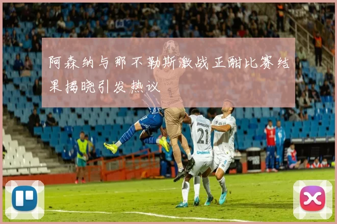 阿森纳与那不勒斯激战正酣比赛结果揭晓引发热议