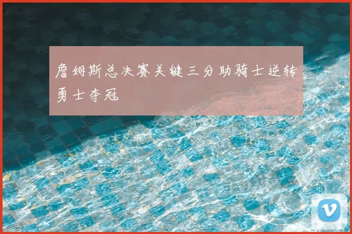 詹姆斯总决赛关键三分助骑士逆转勇士夺冠