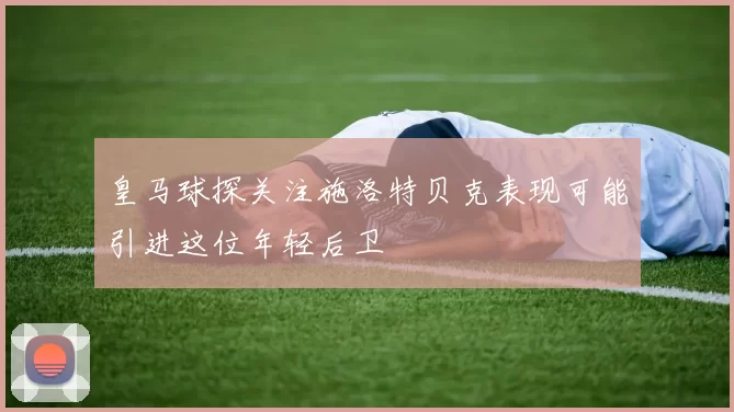 皇马球探关注施洛特贝克表现可能引进这位年轻后卫
