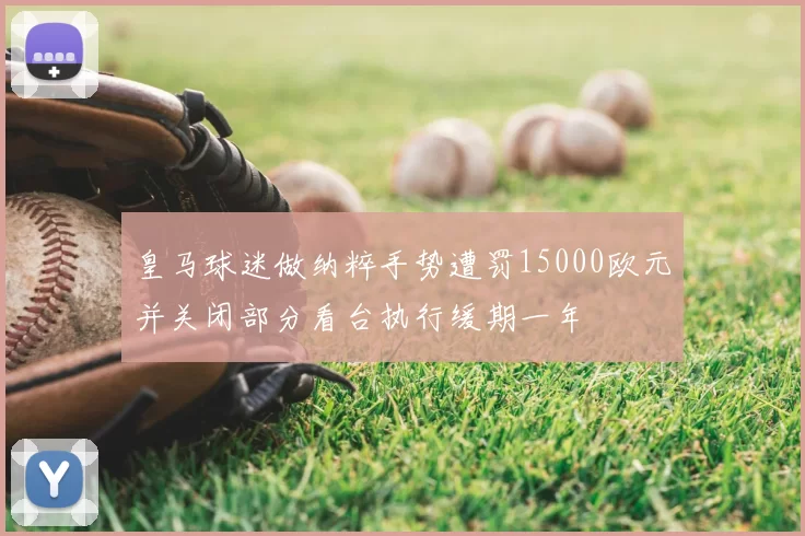 皇马球迷做纳粹手势遭罚15000欧元并关闭部分看台执行缓期一年