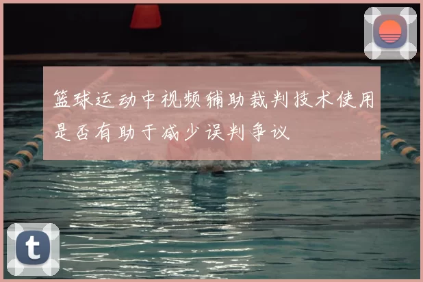 篮球运动中视频辅助裁判技术使用是否有助于减少误判争议